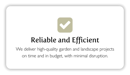 Reliable and Efficient We deliver high-quality garden and landscape projects on time and in budget, with minimal disruption.