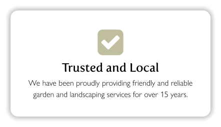  Trusted and Local We have been proudly providing friendly and reliable garden and landscaping services for over 15 years.
