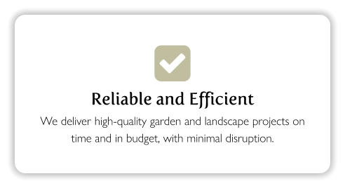  Reliable and Efficient We deliver high-quality garden and landscape projects on time and in budget, with minimal disruption.