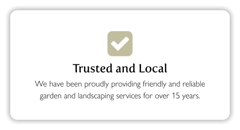  Trusted and Local We have been proudly providing friendly and reliable garden and landscaping services for over 15 years.