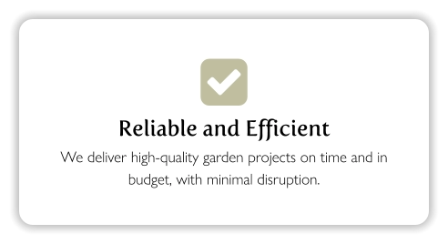  Reliable and Efficient We deliver high-quality garden projects on time and in budget, with minimal disruption.