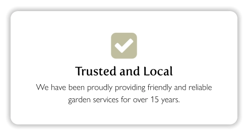  Trusted and Local We have been proudly providing friendly and reliable garden services for over 15 years.